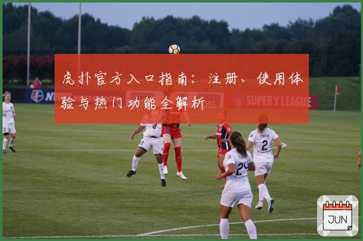 虎扑官方入口指南：注册、使用体验与热门功能全解析