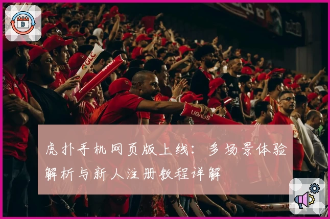 虎扑手机网页版上线：多场景体验解析与新人注册教程详解