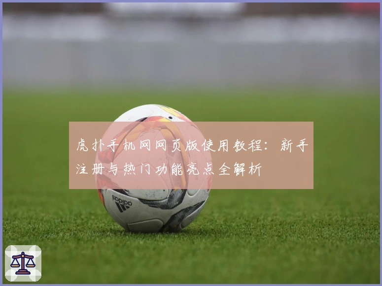 虎扑手机网网页版使用教程：新手注册与热门功能亮点全解析