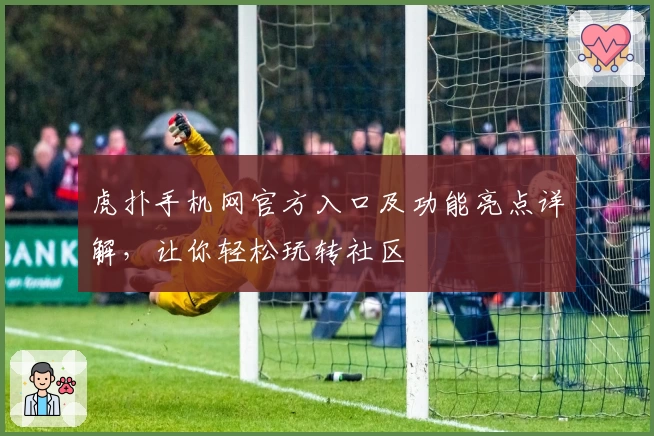 虎扑手机网官方入口及功能亮点详解，让你轻松玩转社区