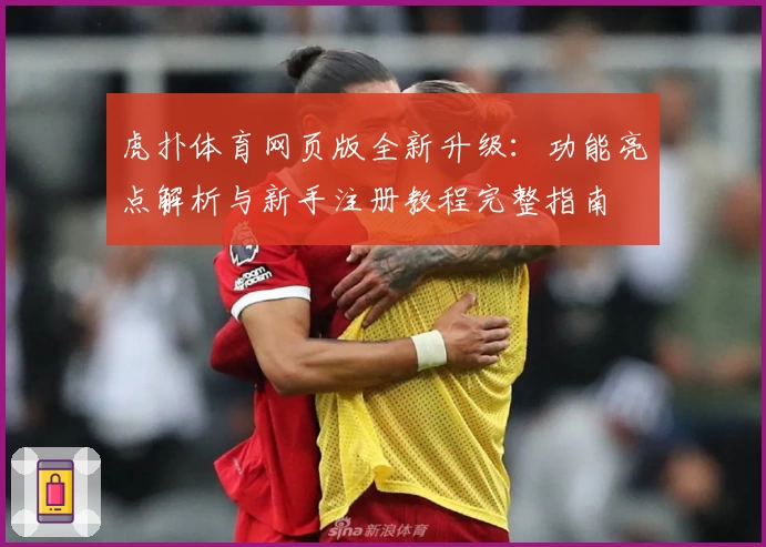 虎扑体育网页版全新升级：功能亮点解析与新手注册教程完整指南
