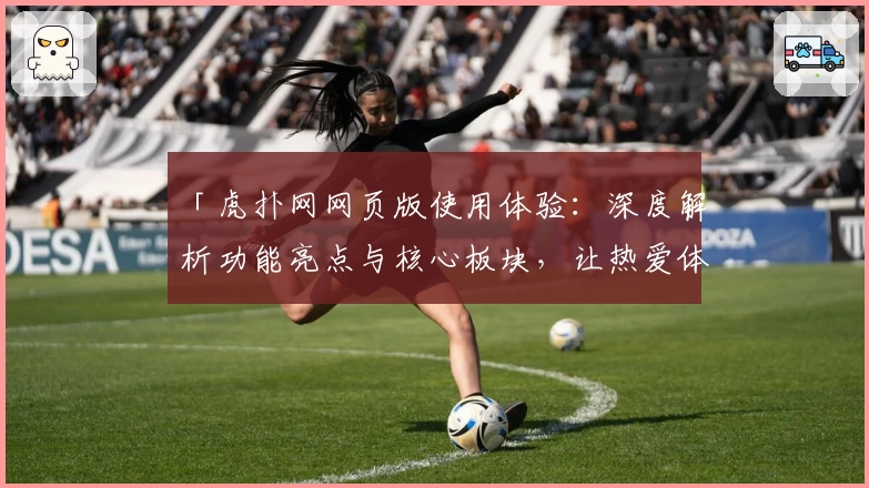 「虎扑网网页版使用体验:深度解析功能亮点与核心板块,让热爱体育的你一键融入互动社区」