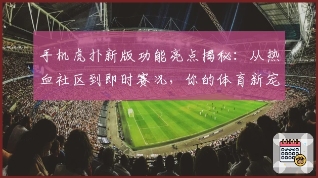 手机虎扑新版功能亮点揭秘：从热血社区到即时赛况，你的体育新宠