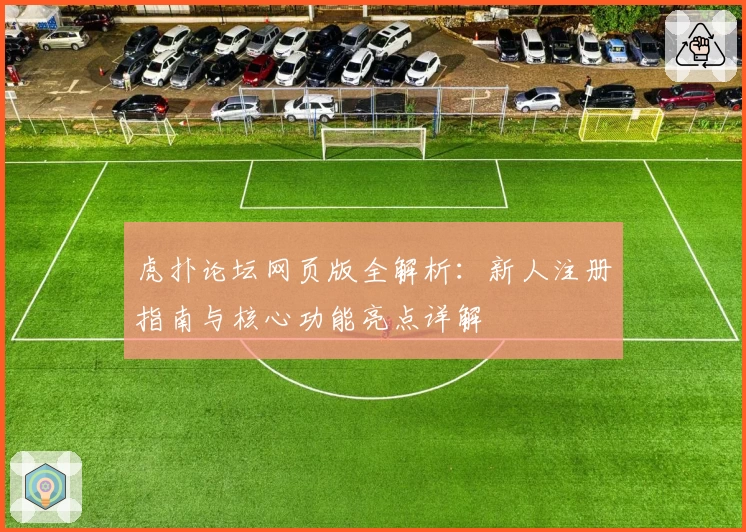 虎扑论坛网页版全解析：新人注册指南与核心功能亮点详解