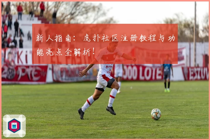 新人指南：虎扑社区注册教程与功能亮点全解析！