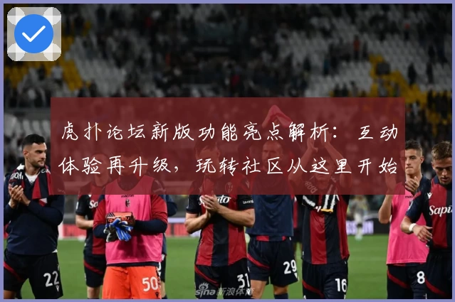 虎扑论坛新版功能亮点解析：互动体验再升级，玩转社区从这里开始