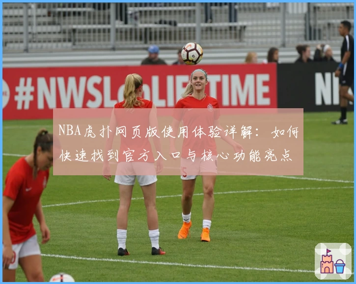 NBA虎扑网页版使用体验详解：如何快速找到官方入口与核心功能亮点