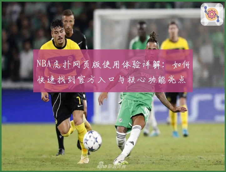 NBA虎扑网页版使用体验详解：如何快速找到官方入口与核心功能亮点
