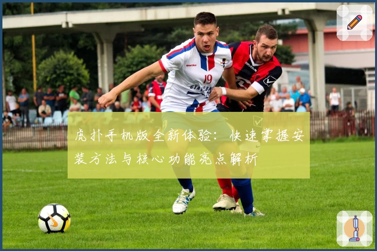 虎扑手机版全新体验：快速掌握安装方法与核心功能亮点解析