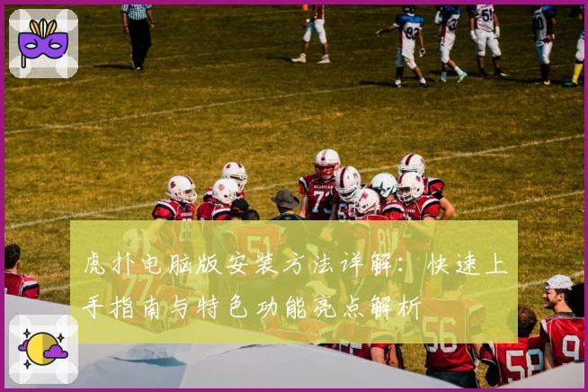 虎扑电脑版安装方法详解：快速上手指南与特色功能亮点解析