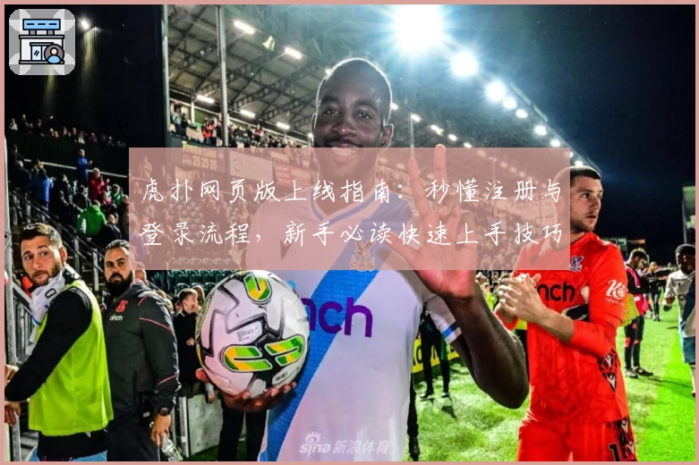 虎扑网页版上线指南：秒懂注册与登录流程，新手必读快速上手技巧