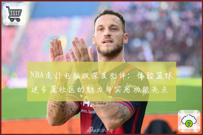 NBA虎扑电脑版深度测评：体验篮球迷专属社区的魅力与实用功能亮点