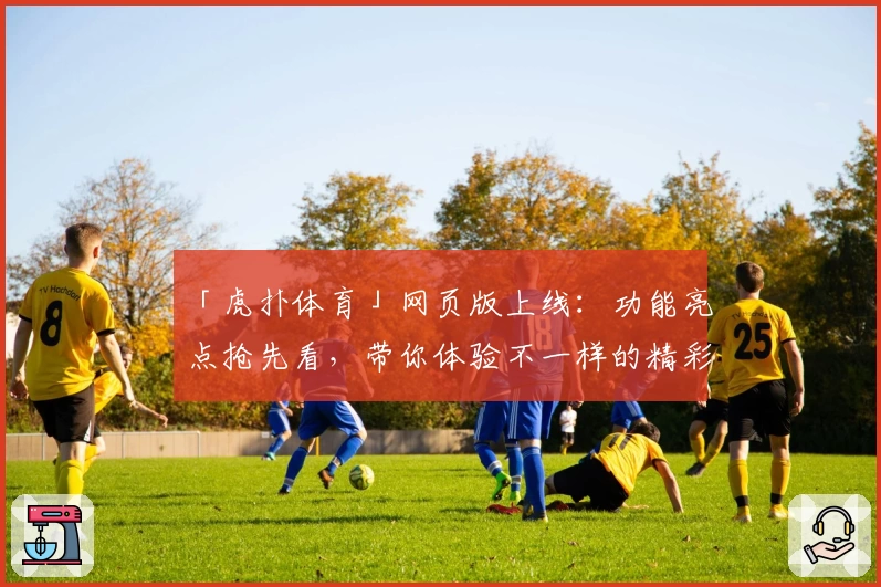 「虎扑体育」网页版上线：功能亮点抢先看，带你体验不一样的精彩互动