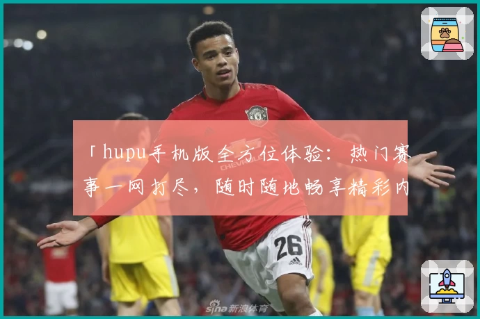「hupu手机版全方位体验：热门赛事一网打尽，随时随地畅享精彩内容」