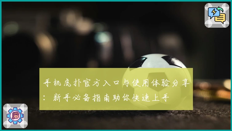 手机虎扑官方入口与使用体验分享：新手必备指南助你快速上手