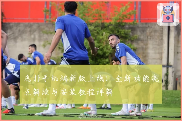 虎扑手机端新版上线：全新功能亮点解读与安装教程详解