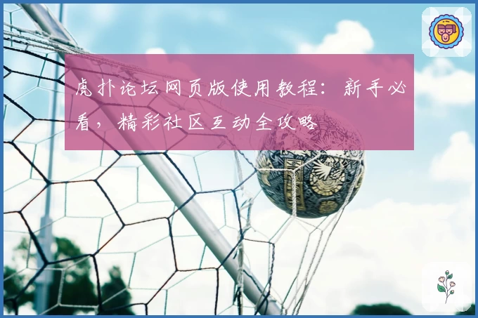 虎扑论坛网页版使用教程：新手必看，精彩社区互动全攻略