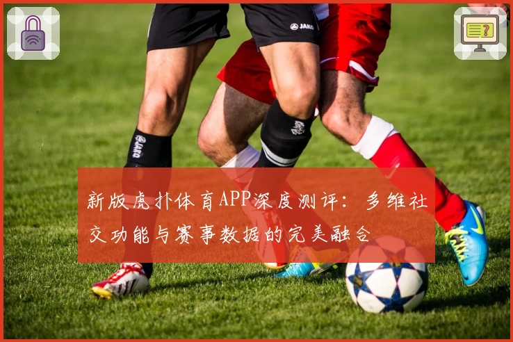 新版虎扑体育APP深度测评：多维社交功能与赛事数据的完美融合