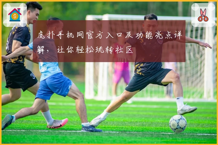 虎扑手机网官方入口及功能亮点详解，让你轻松玩转社区